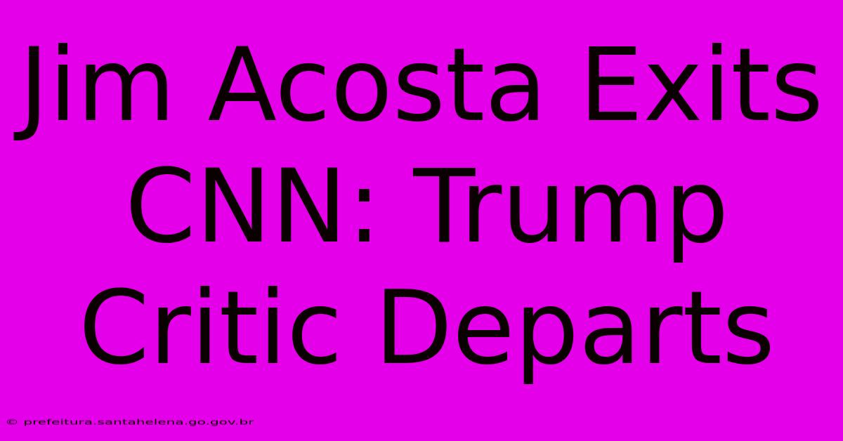 Jim Acosta Exits CNN: Trump Critic Departs