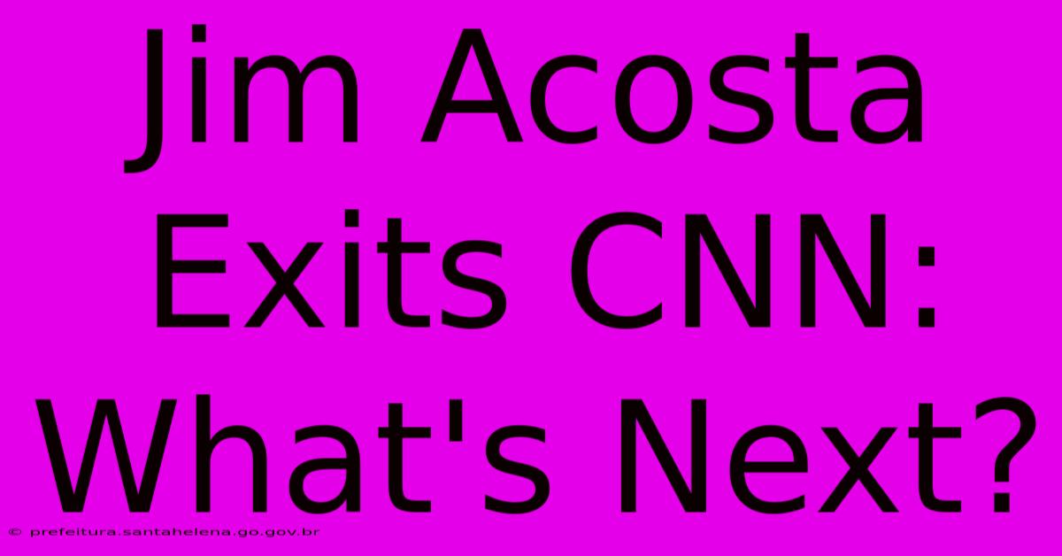 Jim Acosta Exits CNN: What's Next?