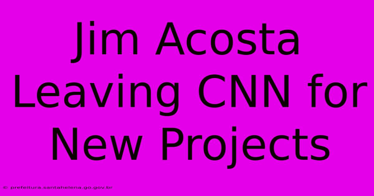 Jim Acosta Leaving CNN For New Projects