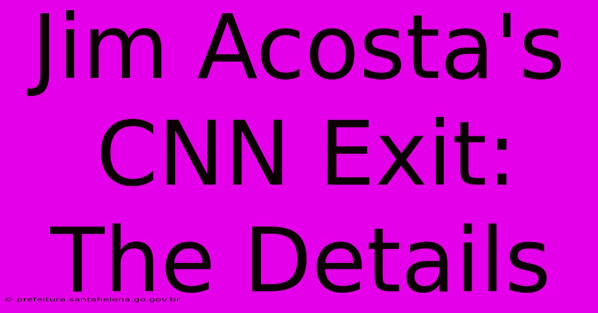 Jim Acosta's CNN Exit: The Details