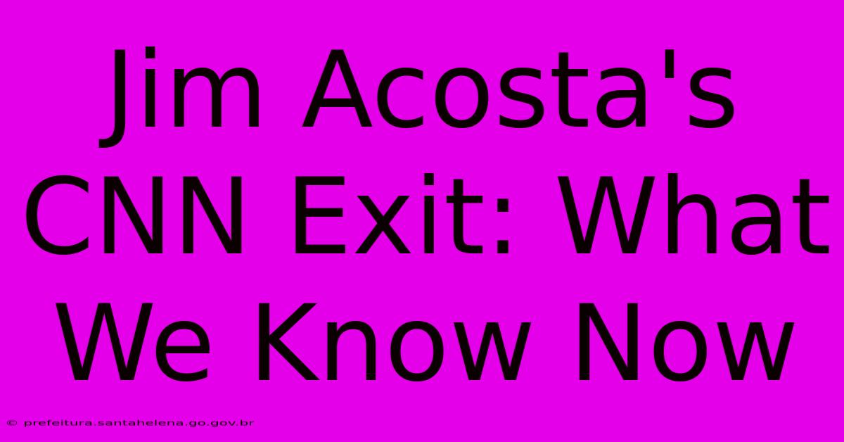 Jim Acosta's CNN Exit: What We Know Now