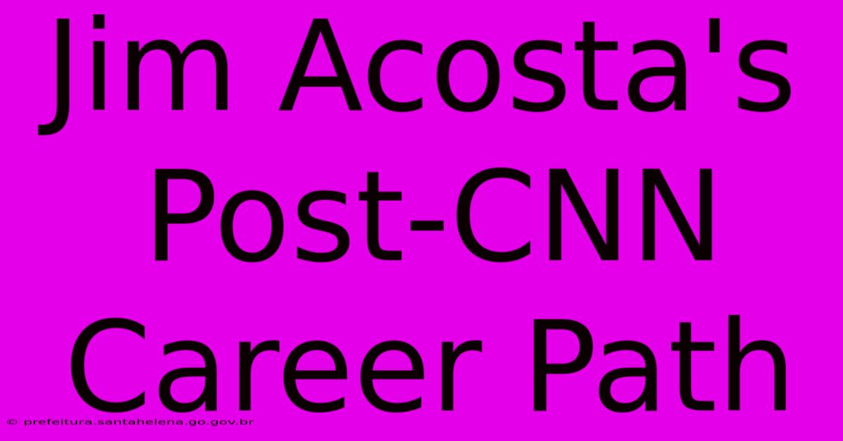 Jim Acosta's Post-CNN Career Path