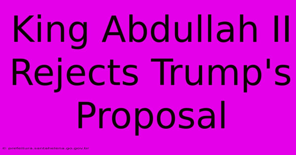 King Abdullah II Rejects Trump's Proposal King Abdullah II Rejects Trump's Proposal