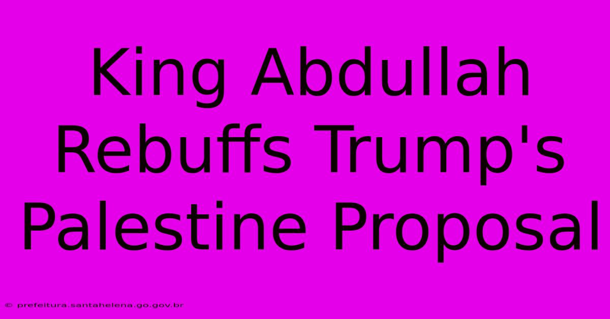 King Abdullah Rebuffs Trump's Palestine Proposal King Abdullah Rebuffs Trump's Palestine Proposal