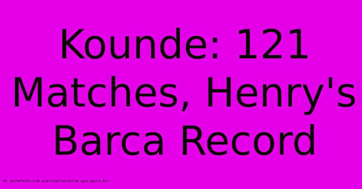 Kounde: 121 Matches, Henry's Barca Record