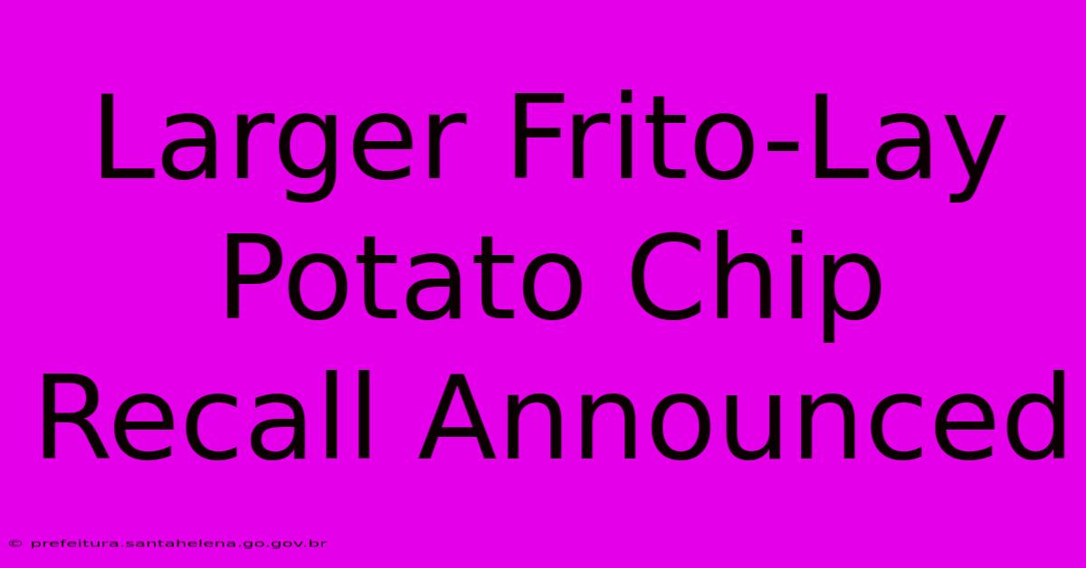 Larger Frito-Lay Potato Chip Recall Announced