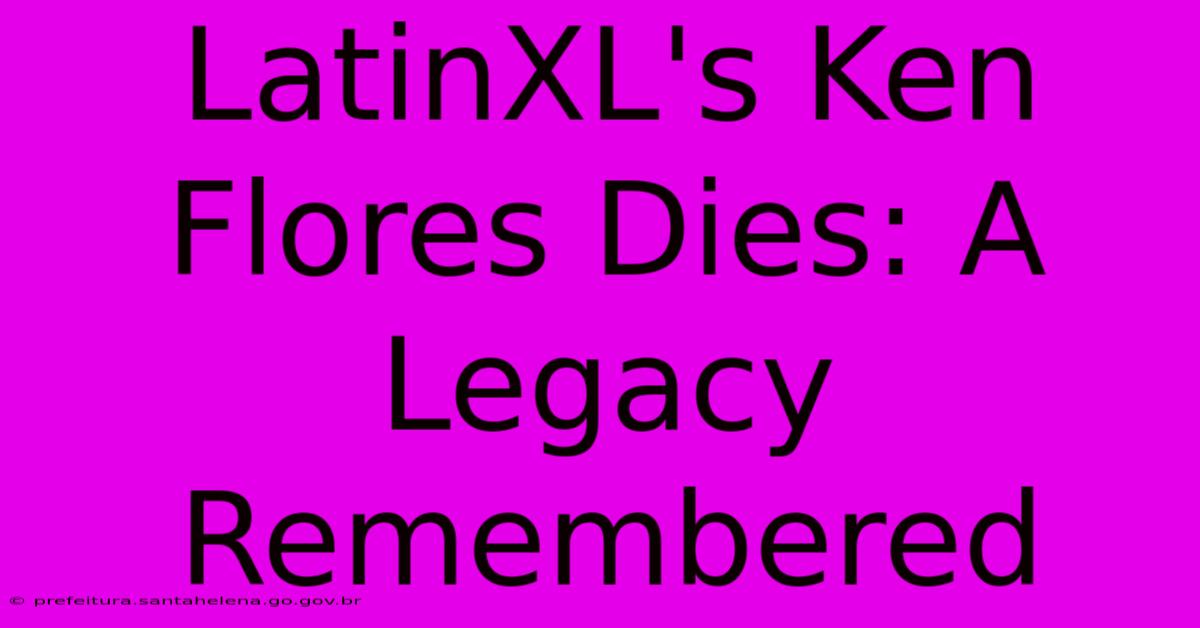 LatinXL's Ken Flores Dies: A Legacy Remembered