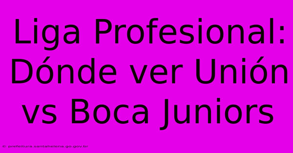 Liga Profesional: Dónde Ver Unión Vs Boca Juniors