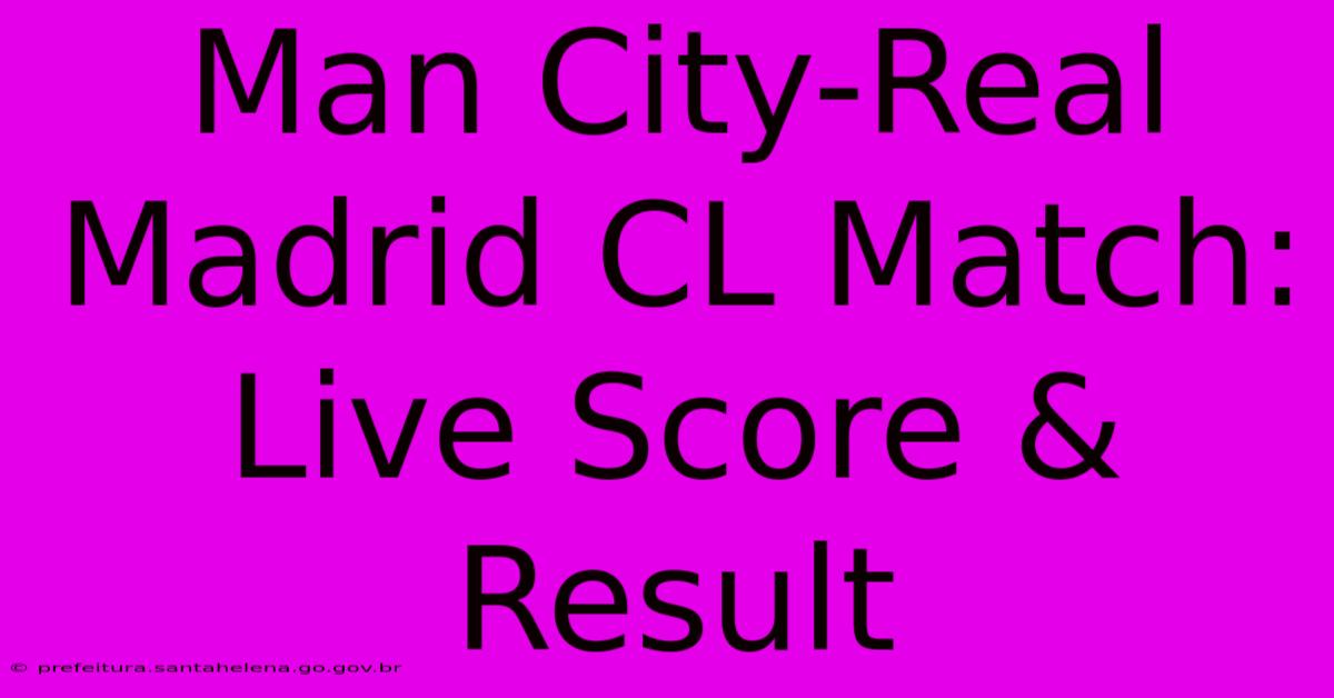 Man City-Real Madrid CL Match: Live Score & Result Man City-Real Madrid CL Match: Live Score & Result