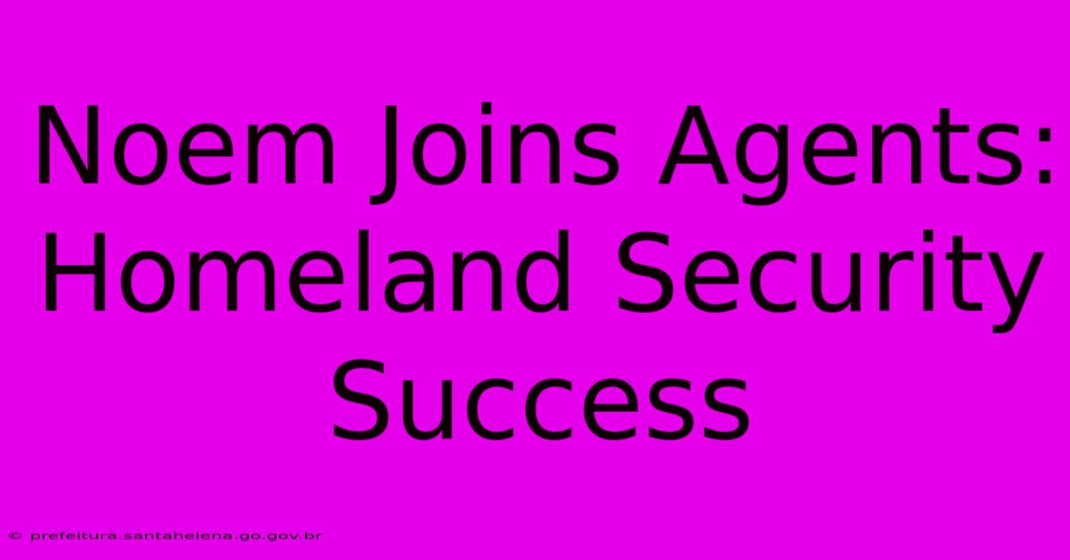 Noem Joins Agents: Homeland Security Success