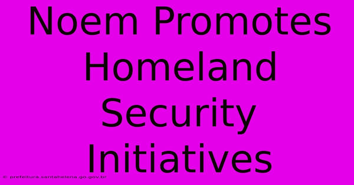 Noem Promotes Homeland Security Initiatives