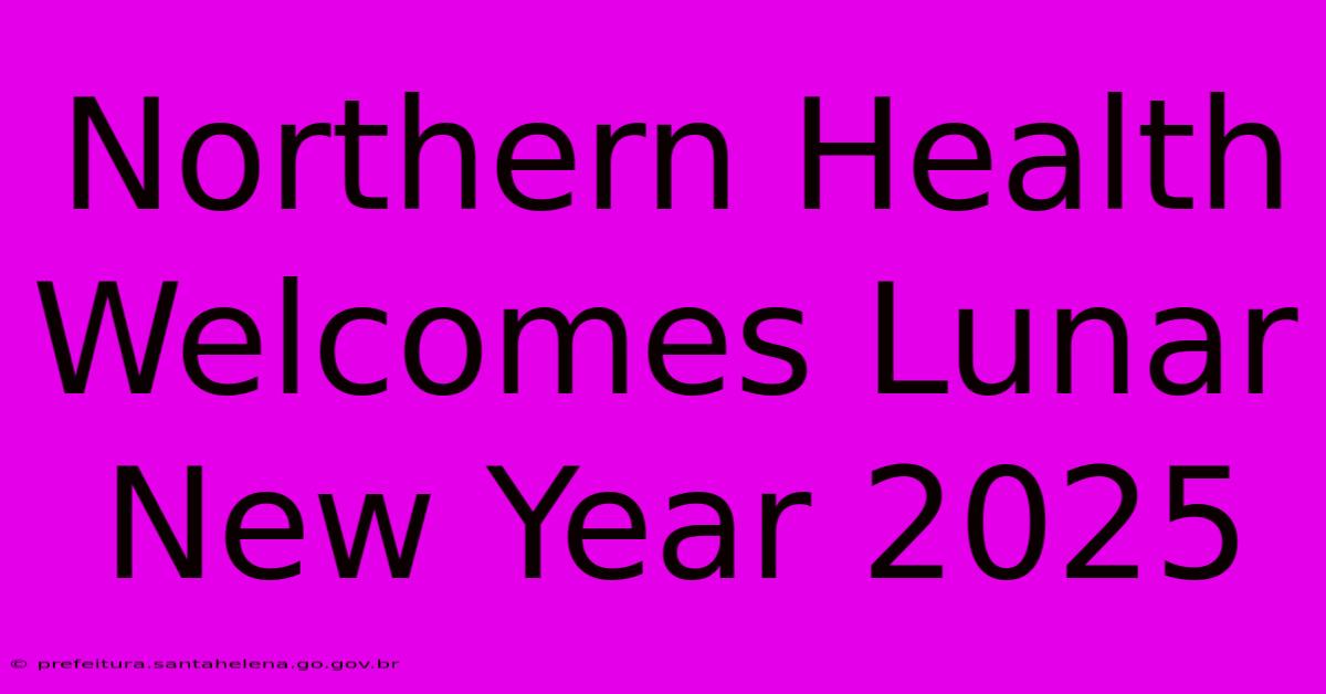 Northern Health Welcomes Lunar New Year 2025