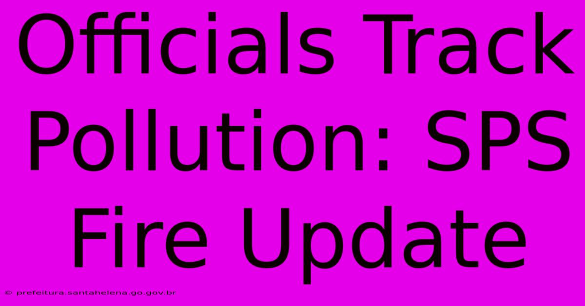 Officials Track Pollution: SPS Fire Update Officials Track Pollution: SPS Fire Update