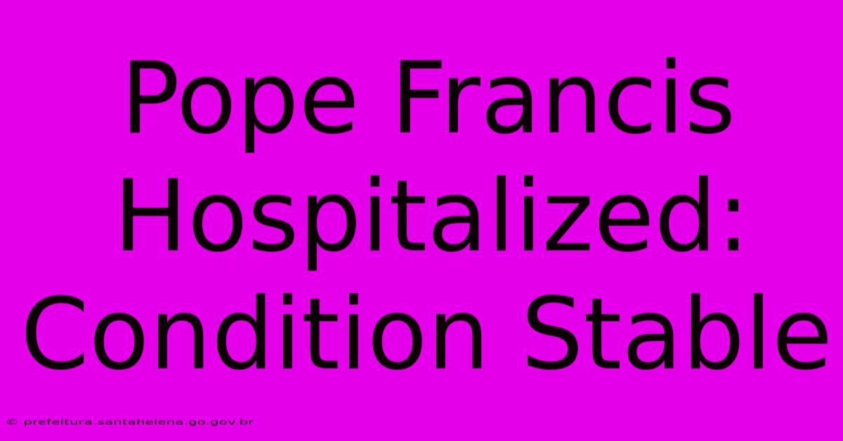 Pope Francis Hospitalized: Condition Stable Pope Francis Hospitalized: Condition Stable