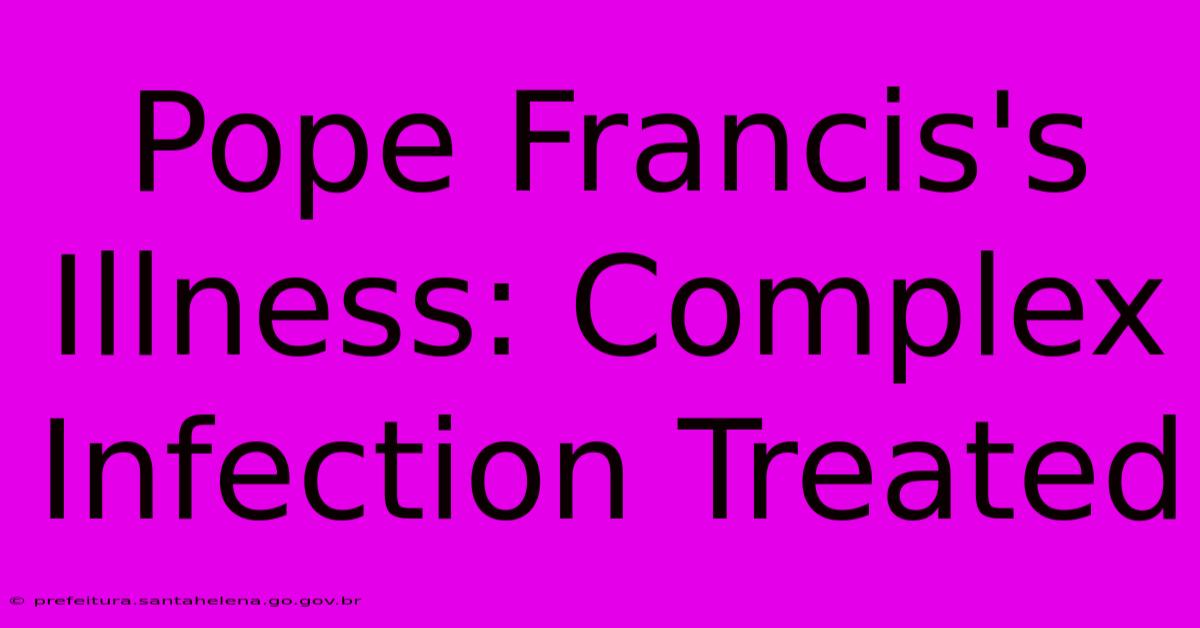 Pope Francis's Illness: Complex Infection Treated Pope Francis's Illness: Complex Infection Treated