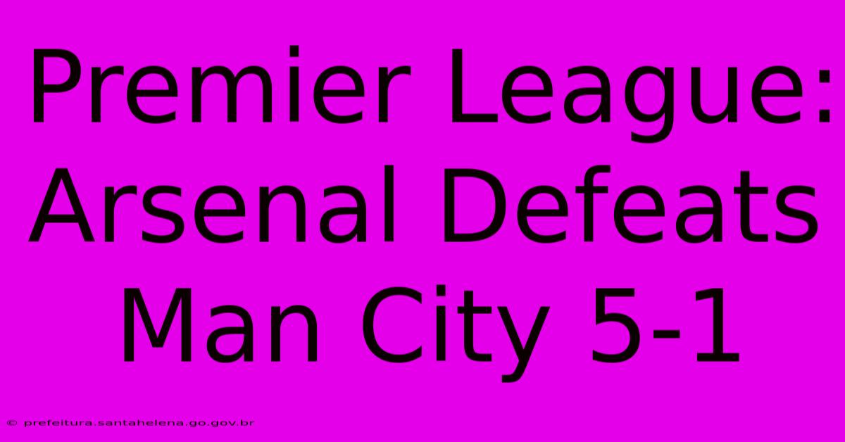 Premier League: Arsenal Defeats Man City 5-1