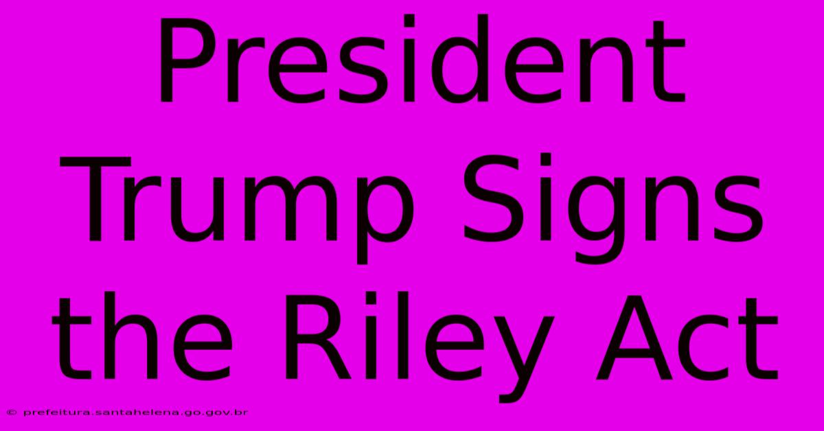 President Trump Signs The Riley Act