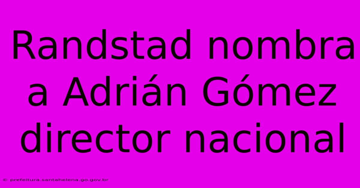 Randstad Nombra A Adri谩n G贸mez Director Nacional Randstad Nombra A Adri谩n G贸mez Director Nacional