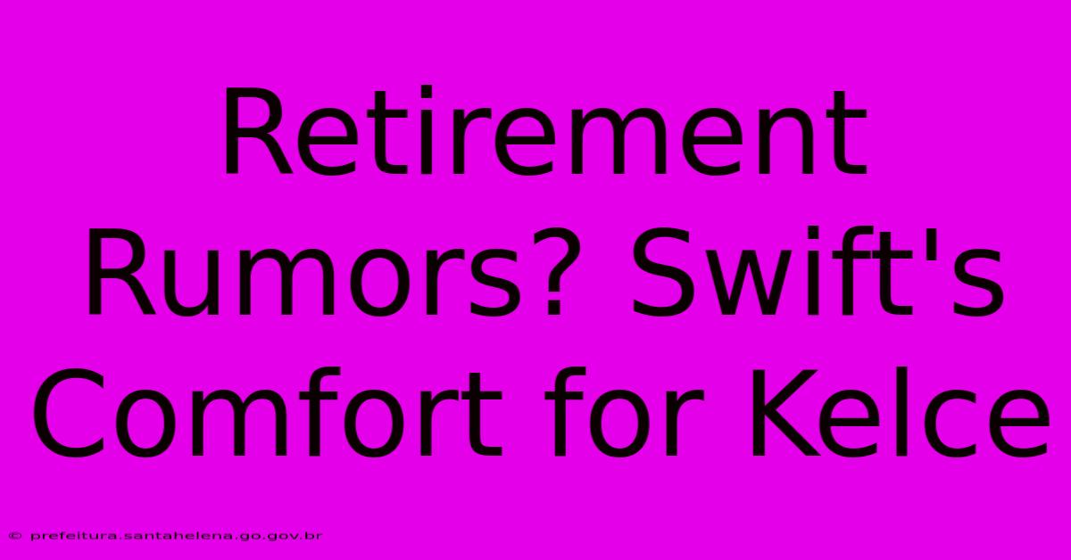 Retirement Rumors? Swift's Comfort For Kelce Retirement Rumors? Swift's Comfort For Kelce