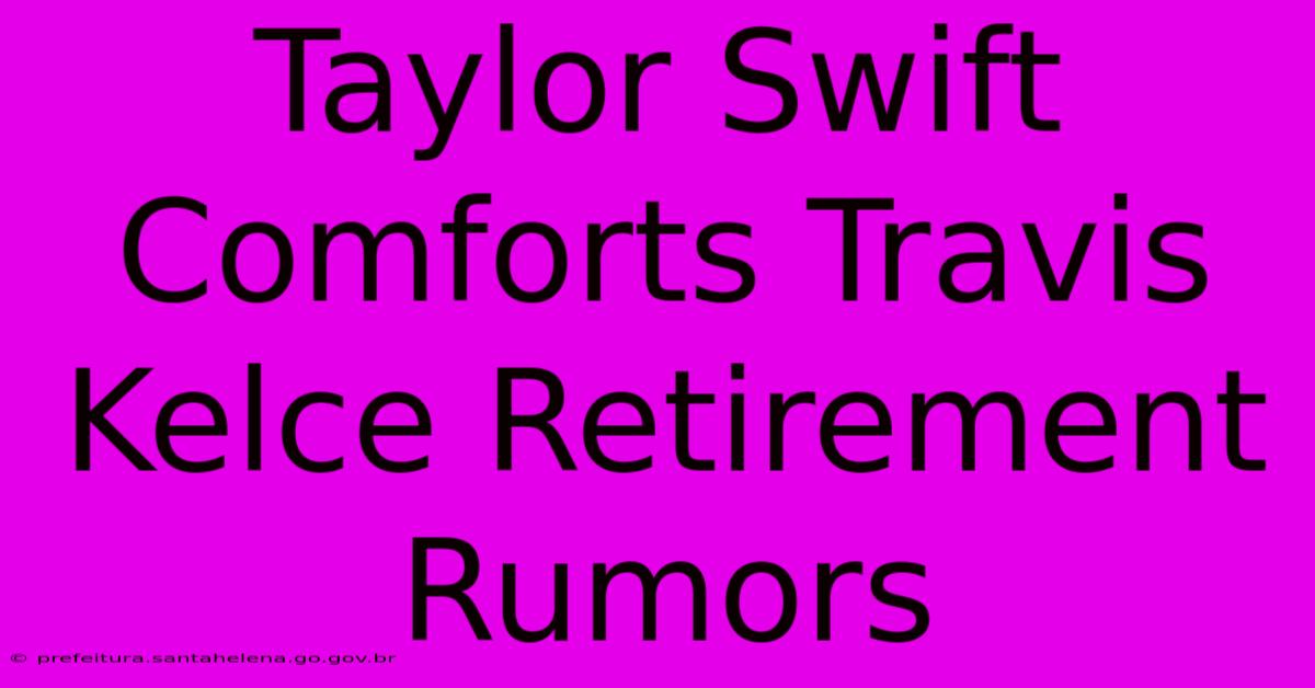 Taylor Swift Comforts Travis Kelce Retirement Rumors Taylor Swift Comforts Travis Kelce Retirement Rumors