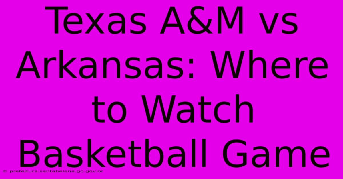 Texas A&M Vs Arkansas: Where To Watch Basketball Game