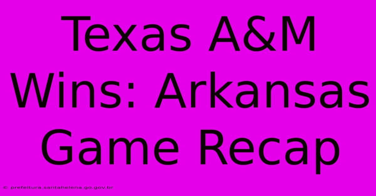 Texas A&M Wins: Arkansas Game Recap Texas A&M Wins: Arkansas Game Recap