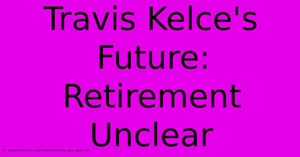 Travis Kelce's Future: Retirement Unclear