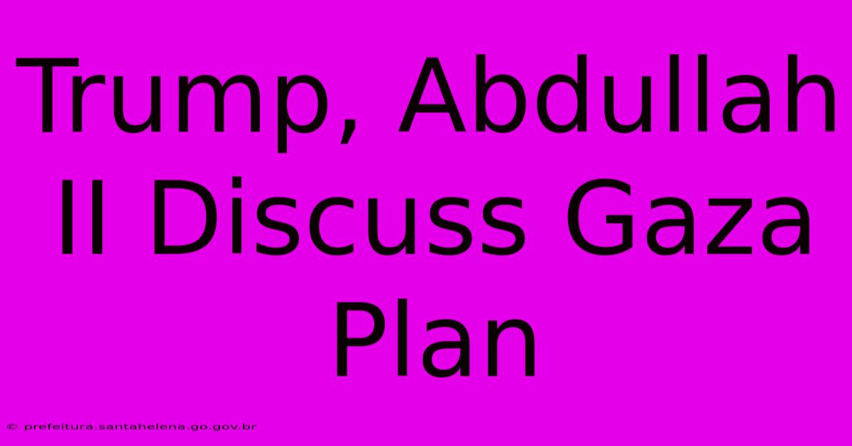 Trump, Abdullah II Discuss Gaza Plan