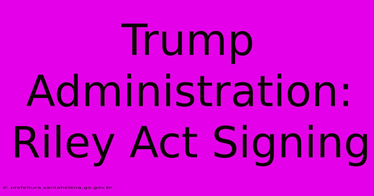 Trump Administration: Riley Act Signing Trump Administration: Riley Act Signing