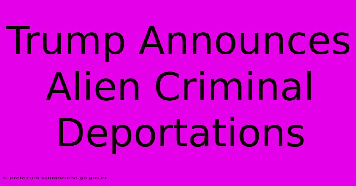 Trump Announces Alien Criminal Deportations