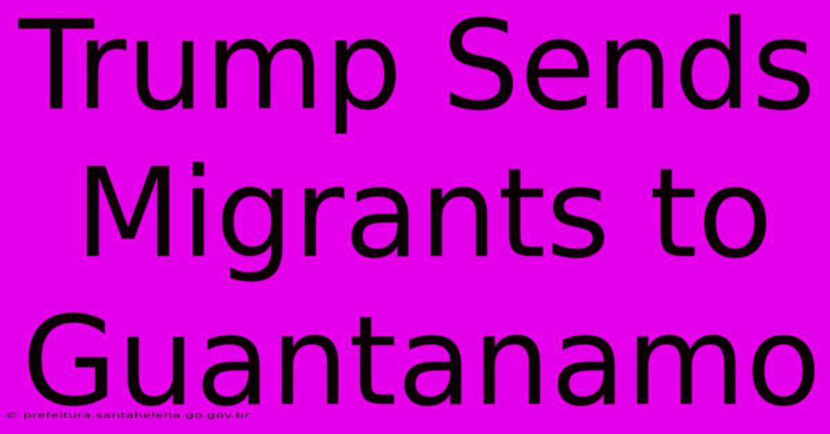 Trump Sends Migrants To Guantanamo