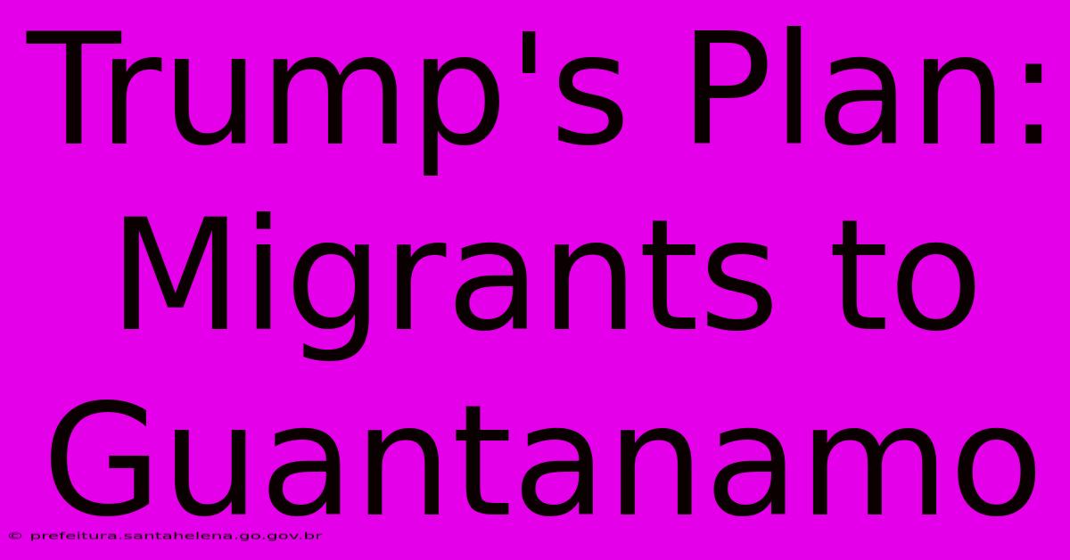 Trump's Plan: Migrants To Guantanamo