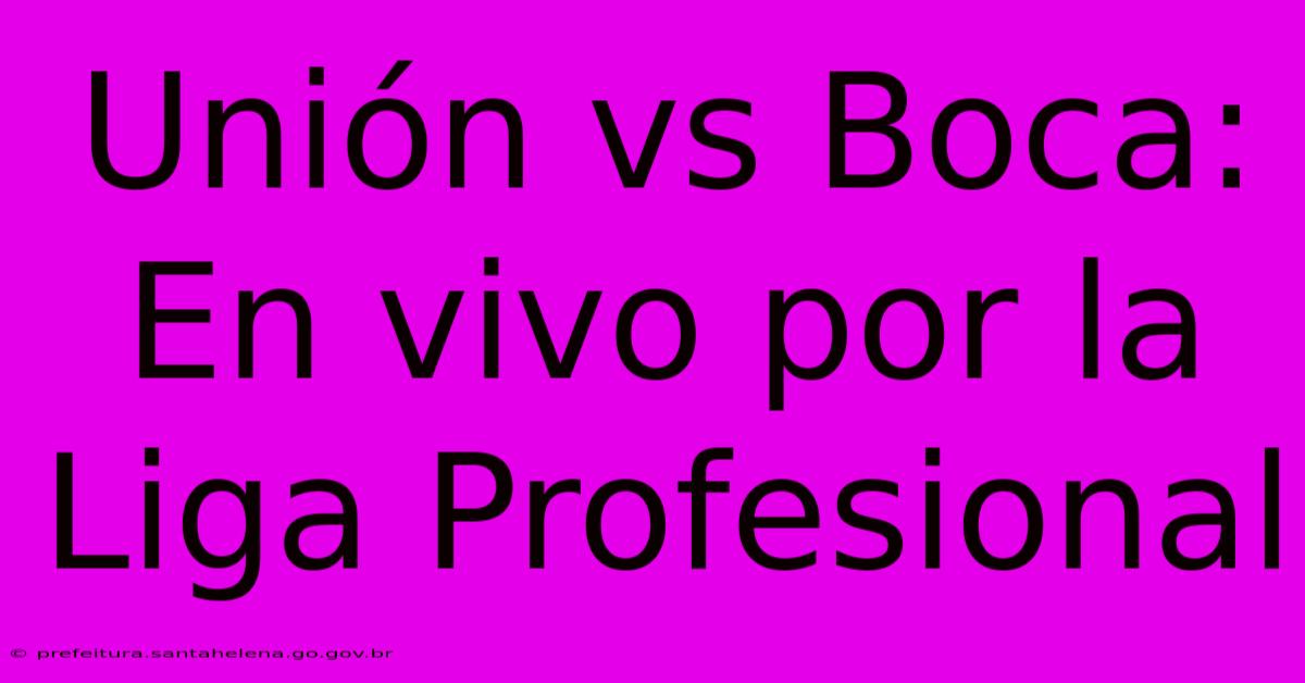 Unión Vs Boca: En Vivo Por La Liga Profesional