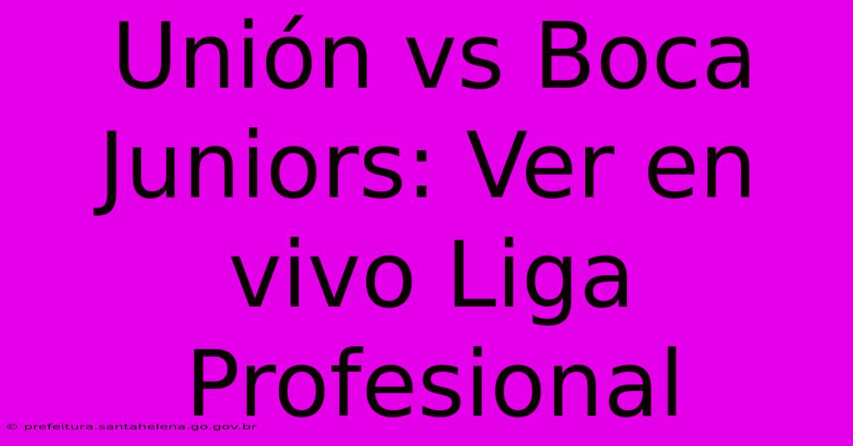 Unión Vs Boca Juniors: Ver En Vivo Liga Profesional