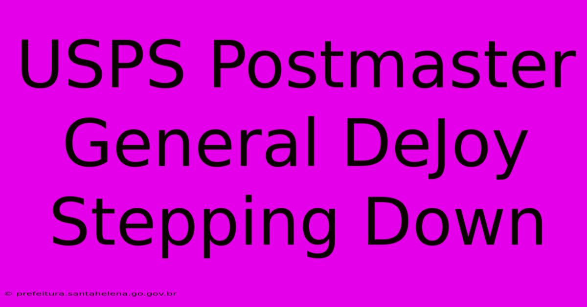 USPS Postmaster General DeJoy Stepping Down USPS Postmaster General DeJoy Stepping Down
