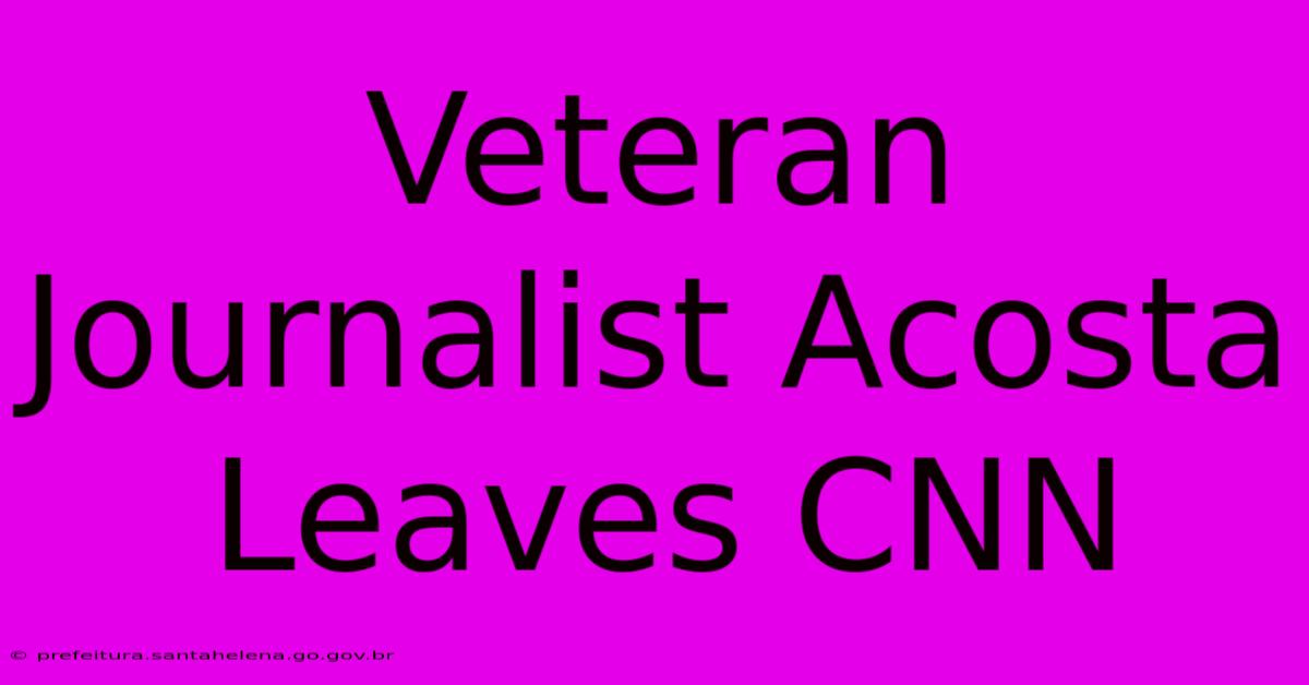 Veteran Journalist Acosta Leaves CNN