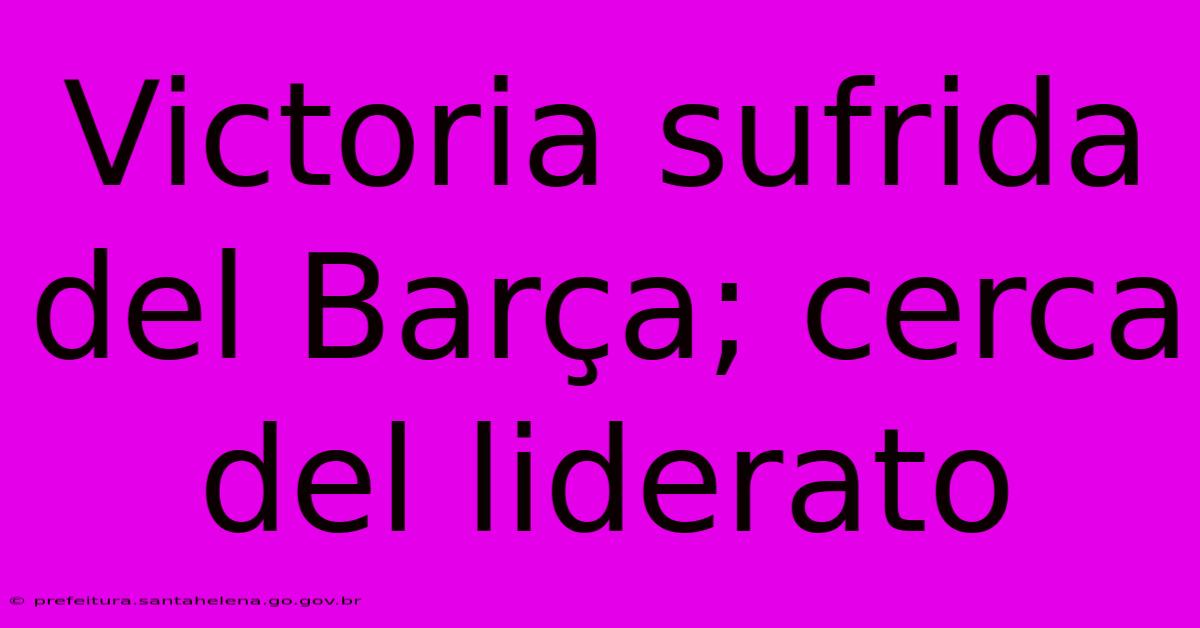 Victoria Sufrida Del Barça; Cerca Del Liderato