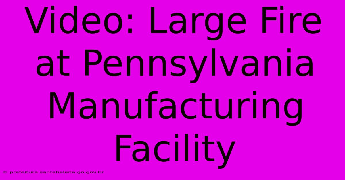 Video: Large Fire At Pennsylvania Manufacturing Facility Video: Large Fire At Pennsylvania Manufacturing Facility