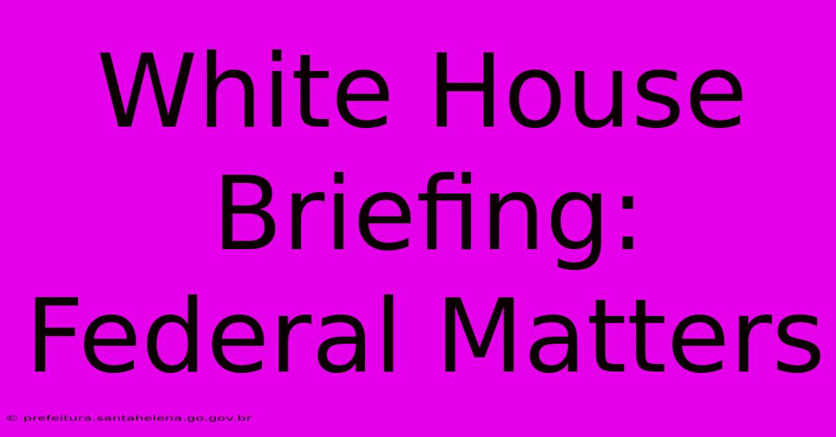 White House Briefing: Federal Matters